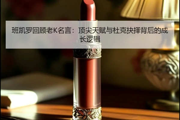 班凯罗回顾老K名言：顶尖天赋与杜克抉择背后的成长逻辑（MILANSPORT）
